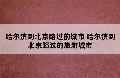 哈尔滨到北京路过的城市 哈尔滨到北京路过的旅游城市